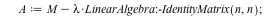 DimensionOfCharacteristicMatrix := proc (M, n, lambda) local A; A := `+`(M, `-`(`*`(lambda, `*`(LinearAlgebra:-IdentityMatrix(n, n))))); return LinearAlgebra:-RowDimension(A) end proc; -1