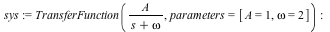 sys := TransferFunction(`/`(`*`(A), `*`(`+`(s, omega))), parameters = [A = 1, omega = 2]); -1