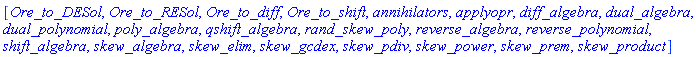 [Ore_to_DESol, Ore_to_RESol, Ore_to_diff, Ore_to_shift, annihilators, applyopr, diff_algebra, dual_algebra, dual_polynomial, poly_algebra, qshift_algebra, rand_skew_poly, reverse_algebra, reverse_polynomial, shift_algebra, skew_algebra, skew_elim, skew_gcdex, skew_pdiv, skew_power, skew_prem, skew_product]