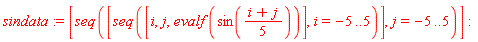 sindata := [seq([seq([i, j, evalf(sin((i+j)*(1/5)))], i = -5 .. 5)], j = -5 .. 5)]