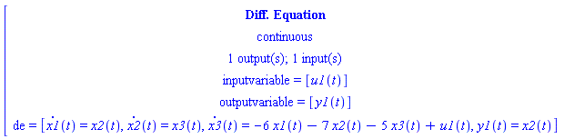 [[[`Diff. Equation`],[continuous],[`1 output(s); 1 input(s)`],[`inputvariable = `[u1(t)]],[`outputvariable = `[y1(t)]],[de` = `[x1(t)=x2(t),x2(t)=x3(t),x3(t)=-6 x1(t)-7 x2(t)-5 x3(t)+u1(t),y1(t)=x2(t)]]]