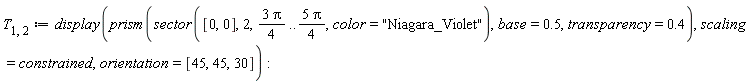 T[1, 2] := display(prism(sector([0, 0], 2, 3*Pi*(1/4) .. 5*Pi*(1/4), color = "Niagara_Violet"), base = .5, transparency = .4), scaling = constrained, orientation = [45, 45, 30])