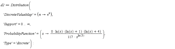 d2 := Distribution('DiscreteValueMap' = (proc (n) options operator, arrow; exp(n) end proc), 'Support' = 0 .. infinity, 'ProbabilityFunction' = (proc (x) options operator, arrow; (8/117)*ln(x)*(ln(x)+1)*(ln(x)+4)/x^ln(3) end proc), 'Type' = 'discrete')