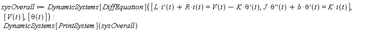 sysOverall := DynamicSystems[DiffEquation]([L*(D(i))(t)+R*i(t) = V(t)-K*(D(theta))(t), J*((D@@2)(theta))(t)+b*(D(theta))(t) = K*i(t)], [V(t)], [theta(t)]); DynamicSystems[PrintSystem](sysOverall)