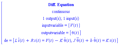 [[[`Diff. Equation`],[continuous],[`1 output(s); 1 input(s)`],[`inputvariable = `[V(t)]],[`outputvariable = `[theta(t)]],[de` = `[L i(t)+R i(t)=V(t)-K theta(t),J theta(t)+b theta(t)=K i(t)]]]