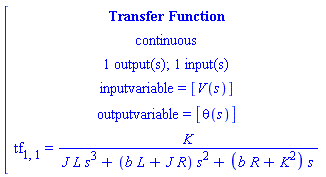 [[[`Transfer Function`],[continuous],[`1 output(s); 1 input(s)`],[`inputvariable = `[V(s)]],[`outputvariable = `[theta(s)]],[tf[1,1]` = `K/(J L s^3+(b L+J R) s^2+(b R+K^2) s)]]