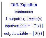 [[[`Diff. Equation`],[continuous],[`1 output(s); 1 input(s)`],[`inputvariable = `[V(t)]],[`outputvariable = `[theta(t)]]]