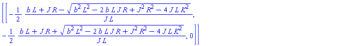 Matrix([[[-(1/2)*(b*L+J*R-(b^2*L^2-2*b*L*J*R+J^2*R^2-4*J*L*K^2)^(1/2))/(J*L), -(1/2)*(b*L+J*R+(b^2*L^2-2*b*L*J*R+J^2*R^2-4*J*L*K^2)^(1/2))/(J*L), 0]]])