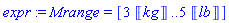 expr := Mrange = [3*Unit(kg) .. 5*Unit(lb)]