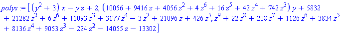 polys := [(y^2+3)*x-y*z+2, (10056+9416*z+4056*z^2+4*z^6+16*z^5+42*z^4+742*z^3)*y+5832+21282*z^2+6*z^6+11093*z^3+3177*z^4-3*z^7+21096*z+426*z^5, z^9+22*z^8+208*z^7+1126*z^6+3834*z^5+8136*z^4+9053*z^3-224*z^2-14055*z-13302]