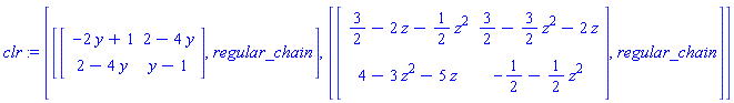 clr := [[Matrix([[-2*y+1, 2-4*y], [2-4*y, y-1]]), regular_chain], [Matrix([[3/2-2*z-(1/2)*z^2, 3/2-(3/2)*z^2-2*z], [4-3*z^2-5*z, -1/2-(1/2)*z^2]]), regular_chain]]