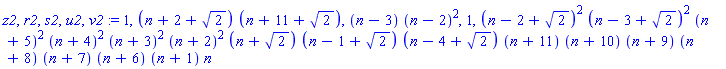 z2, r2, s2, u2, v2 := 1, (n+2+2^(1/2))*(n+11+2^(1/2)), (n-3)*(n-2)^2, 1, (n-2+2^(1/2))^2*(n-3+2^(1/2))^2*(n+5)^2*(n+4)^2*(n+3)^2*(n+2)^2*(n+2^(1/2))*(n-1+2^(1/2))*(n-4+2^(1/2))*(n+11)*(n+10)*(n+9)*(n+8)*(n+7)*(n+6)*(n+1)*n