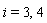 i = 3, 4