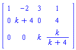 matrix([[1, -2, 3, 1], [0, k+4, 0, 4], [0, 0, k, k/(k+4)]])