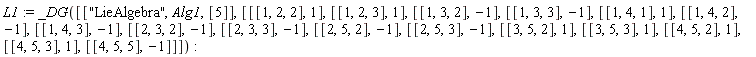 L1 := _DG([["LieAlgebra", Alg1, [5]], [[[1, 2, 2], 1], [[1, 2, 3], 1], [[1, 3, 2], -1], [[1, 3, 3], -1], [[1, 4, 1], 1], [[1, 4, 2], -1], [[1, 4, 3], -1], [[2, 3, 2], -1], [[2, 3, 3], -1], [[2, 5, 2], -1], [[2, 5, 3], -1], [[3, 5, 2], 1], [[3, 5, 3], 1], [[4, 5, 2], 1], [[4, 5, 3], 1], [[4, 5, 5], -1]]])