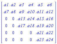 Matrix(6, 6, {(1, 1) = a1, (1, 2) = a2, (1, 3) = a3, (1, 4) = a4, (1, 5) = a5, (1, 6) = a6, (2, 1) = a7, (2, 2) = a8, (2, 3) = a9, (2, 4) = a10, (2, 5) = a11, (2, 6) = a12, (3, 1) = 0, (3, 2) = 0, (3, 3) = a13, (3, 4) = a14, (3, 5) = a15, (3, 6) = a16, (4, 1) = 0, (4, 2) = 0, (4, 3) = a17, (4, 4) = a18, (4, 5) = a19, (4, 6) = a20, (5, 1) = 0, (5, 2) = 0, (5, 3) = 0, (5, 4) = 0, (5, 5) = a21, (5, 6) = a22, (6, 1) = 0, (6, 2) = 0, (6, 3) = 0, (6, 4) = 0, (6, 5) = a23, (6, 6) = a24})