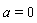 a = 0