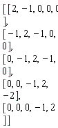 Matrix(5, 5, {(1, 1) = 2, (1, 2) = -1, (1, 3) = 0, (1, 4) = 0, (1, 5) = 0, (2, 1) = -1, (2, 2) = 2, (2, 3) = -1, (2, 4) = 0, (2, 5) = 0, (3, 1) = 0, (3, 2) = -1, (3, 3) = 2, (3, 4) = -1, (3, 5) = 0, (4, 1) = 0, (4, 2) = 0, (4, 3) = -1, (4, 4) = 2, (4, 5) = -2, (5, 1) = 0, (5, 2) = 0, (5, 3) = 0, (5, 4) = -1, (5, 5) = 2})