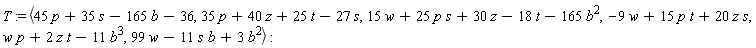 T := `<,>`(45*p+35*s-165*b-36, 35*p+40*z+25*t-27*s, 15*w+25*p*s+30*z-18*t-165*b^2, -9*w+15*p*t+20*z*s, w*p+2*z*t-11*b^3, 99*w-11*s*b+3*b^2)