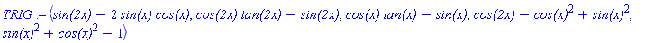 TRIG := `<,>`(`sin(2x)`-2*`sin(x)`*`cos(x)`, `cos(2x)`*`tan(2x)`-`sin(2x)`, `cos(x)`*`tan(x)`-`sin(x)`, `cos(2x)`-`cos(x)`^2+`sin(x)`^2, `sin(x)`^2+`cos(x)`^2-1)