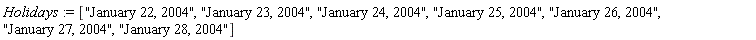 Holidays := ["January 22, 2004", "January 23, 2004", "January 24, 2004", "January 25, 2004", "January 26, 2004", "January 27, 2004", "January 28, 2004"]