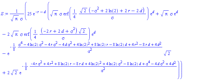 S := 25*exp(-r-d)*(Pi^(1/2)*sigma*erf((1/4)*2^(1/2)*(-sigma^2+2*ln(2)+2*r-2*d)/sigma)*exp(d)+Pi^(1/2)*sigma*exp(d)-2*Pi^(1/2)*sigma*erf((1/4)*(-2*r+2*d+sigma^2)*2^(1/2)/sigma)*exp(d)-exp(-(1/8)*(sigma^4-4*ln(2)*sigma^2-4*r*sigma^2-4*d*sigma^2+4*ln(2)^2+8*ln(2)*r-8*ln(2)*d+4*r^2-8*r*d+4*d^2)/sigma^2)*2^(1/2)+2*2^(1/2)*exp(-(1/8)*(-4*r*sigma^2+4*r^2+8*ln(2)*r-8*r*d+4*ln(2)^2+4*ln(2)*sigma^2-8*ln(2)*d+sigma^4-4*d*sigma^2+4*d^2)/sigma^2))/(Pi^(1/2)*sigma)