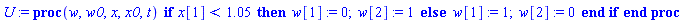 U := proc (w, w0, x, x0, t) if x[1] < 1.05 then w[1] := 0; w[2] := 1 else w[1] := 1; w[2] := 0 end if end proc