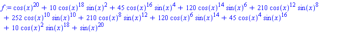 f := cos(x)^20+10*cos(x)^18*sin(x)^2+45*cos(x)^16*sin(x)^4+120*cos(x)^14*sin(x)^6+210*cos(x)^12*sin(x)^8+252*cos(x)^10*sin(x)^10+210*cos(x)^8*sin(x)^12+120*cos(x)^6*sin(x)^14+45*cos(x)^4*sin(x)^16+10*cos(x)^2*sin(x)^18+sin(x)^20