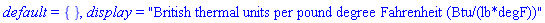 default = {}, display = "British thermal units per pound degree Fahrenheit (Btu/(lb*degF))"