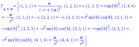 Physics:-Christoffel[mu, nu, alpha] = {(1, 1, 1) = m/(-r+2*m)^2, (1, 2, 2) = r, (1, 3, 3) = r*sin(theta)^2, (1, 4, 4) = -m/r^2, (2, 1, 2) = -r, (2, 2, 1) = -r, (2, 3, 3) = r^2*sin(theta)*cos(theta), (3, 1, 3) = -r*sin(theta)^2, (3, 2, 3) = -r^2*sin(theta)*cos(theta), (3, 3, 1) = -r*sin(theta)^2, (3, 3, 2) = -r^2*sin(theta)*cos(theta), (4, 1, 4) = m/r^2, (4, 4, 1) = m/r^2}