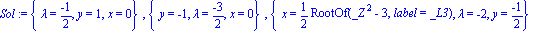 Sol := {lambda = (-1)/2, y = 1, x = 0}, {y = -1, lambda = (-3)/2, x = 0}, {x = 1/2*RootOf(_Z^2-3, label = _L3), lambda = -2, y = (-1)/2}
