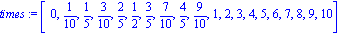 times := Array([0, 1/10, 1/5, 3/10, 2/5, 1/2, 3/5, 7/10, 4/5, 9/10, 1, 2, 3, 4, 5, 6, 7, 8, 9, 10])
