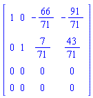 Matrix(4, 4, {(1, 1) = 1, (1, 2) = 0, (1, 3) = -66/71, (1, 4) = -91/71, (2, 1) = 0, (2, 2) = 1, (2, 3) = 7/71, (2, 4) = 43/71, (3, 1) = 0, (3, 2) = 0, (3, 3) = 0, (3, 4) = 0, (4, 1) = 0, (4, 2) = 0, (4, 3) = 0, (4, 4) = 0})