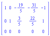 Matrix(3, 5, {(1, 1) = 1, (1, 2) = 0, (1, 3) = -19/5, (1, 4) = -31/5, (1, 5) = -1, (2, 1) = 0, (2, 2) = 1, (2, 3) = 3/5, (2, 4) = 22/5, (2, 5) = 1, (3, 1) = 0, (3, 2) = 0, (3, 3) = 0, (3, 4) = 0, (3, 5) = 0})