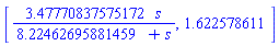 [HFloat(3.47770837575172)*s/(HFloat(8.224626958814595)+s), 1.622578611]