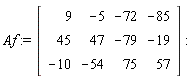 Af := Matrix(3, 4, {(1, 1) = 9, (1, 2) = -5, (1, 3) = -72, (1, 4) = -85, (2, 1) = 45, (2, 2) = 47, (2, 3) = -79, (2, 4) = -19, (3, 1) = -10, (3, 2) = -54, (3, 3) = 75, (3, 4) = 57})