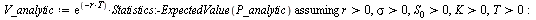 `:=`(V_analytic, `assuming`([`*`(exp(`+`(`-`(`*`(r, `*`(T))))), `*`(Statistics:-ExpectedValue(P_analytic)))], [`>`(r, 0), `>`(sigma, 0), `>`(S[0], 0), `>`(K, 0), `>`(T, 0)])); -1