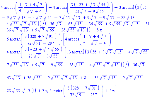 4*arccos((1/4)*(7+4*7^(1/2))/(7^(1/2)+4))-4*arctan(3*(-23+7^(1/2)*55^(1/2))/(23*7^(1/2)+9*55^(1/2)))+3*arctan(3*(36+9*7^(1/2)*13^(1/2)+4*7^(1/2)*55^(1/2)+7*55^(1/2)*13^(1/2)+9*7^(1/2)-9*55^(1/2)-28*13^(1/2)+4*55^(1/2)*7^(1/2)*13^(1/2))/(-36*7^(1/2)-63*13^(1/2)+36*55^(1/2)+9*55^(1/2)*7^(1/2)*13^(1/2)+81-36*7^(1/2)*13^(1/2)+9*7^(1/2)*55^(1/2)-28*55^(1/2)*13^(1/2)))+8*Pi+5*arctan(3*(328+7*91^(1/2))/(72*91^(1/2)-287)), [4*arccos((1/4)*(7+4*7^(1/2))/(7^(1/2)+4))-4*arctan(3*(-23+7^(1/2)*55^(1/2))/(23*7^(1/2)+9*55^(1/2))), 3*arctan(3*(36+9*7^(1/2)*13^(1/2)+4*7^(1/2)*55^(1/2)+7*55^(1/2)*13^(1/2)+9*7^(1/2)-9*55^(1/2)-28*13^(1/2)+4*55^(1/2)*7^(1/2)*13^(1/2))/(-36*7^(1/2)-63*13^(1/2)+36*55^(1/2)+9*55^(1/2)*7^(1/2)*13^(1/2)+81-36*7^(1/2)*13^(1/2)+9*7^(1/2)*55^(1/2)-28*55^(1/2)*13^(1/2)))+3*Pi, 5*arctan(3*(328+7*91^(1/2))/(72*91^(1/2)-287))+5*Pi]