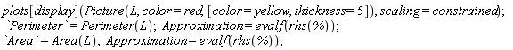 plots[display](Picture(L, color = red, [color = yellow, thickness = 5]), scaling = constrained); Perimeter = Perimeter(L); Approximation = evalf(rhs(%)); Area = Area(L); Approximation = evalf(rhs(%))