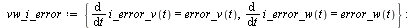 `:=`(vw_error, {error_v(t) = `+`(v_ref(t), `-`(v(t))), error_w(t) = `+`(w_ref(t), `-`(w(t)))}); -1; `:=`(vw_i_error, {diff(i_error_v(t), t) = error_v(t), diff(i_error_w(t), t) = error_w(t)}); -1; erro...