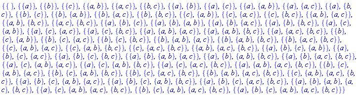 {{}, {{a}}, {{b}}, {{c}}, {{a, b}}, {{a, c}}, {{b, c}}, {{a}, {b}}, {{a}, {c}}, {{a}, {a, b}}, {{a}, {a, c}}, {{a}, {b, c}}, {{b}, {c}}, {{b}, {a, b}}, {{b}, {a, c}}, {{b}, {b, c}}, {{c}, {a, b}}, {{c}, {a, c}}, {{c}, {b, c}}, {{a, b}, {a, c}}, {{a, b}, {b, c}}, {{a, c}, {b, c}}, {{a}, {b}, {c}}, {{a}, {b}, {a, b}}, {{a}, {b}, {a, c}}, {{a}, {b}, {b, c}}, {{a}, {c}, {a, b}}, {{a}, {c}, {a, c}}, {{a}, {c}, {b, c}}, {{a}, {a, b}, {a, c}}, {{a}, {a, b}, {b, c}}, {{a}, {a, c}, {b, c}}, {{b}, {c}, {a, b}}, {{b}, {c}, {a, c}}, {{b}, {c}, {b, c}}, {{b}, {a, b}, {a, c}}, {{b}, {a, b}, {b, c}}, {{b}, {a, c}, {b, c}}, {{c}, {a, b}, {a, c}}, {{c}, {a, b}, {b, c}}, {{c}, {a, c}, {b, c}}, {{a, b}, {a, c}, {b, c}}, {{a}, {b}, {c}, {a, b}}, {{a}, {b}, {c}, {a, c}}, {{a}, {b}, {c}, {b, c}}, {{a}, {b}, {a, b}, {a, c}}, {{a}, {b}, {a, b}, {b, c}}, {{a}, {b}, {a, c}, {b, c}}, {{a}, {c}, {a, b}, {a, c}}, {{a}, {c}, {a, b}, {b, c}}, {{a}, {c}, {a, c}, {b, c}}, {{a}, {a, b}, {a, c}, {b, c}}, {{b}, {c}, {a, b}, {a, c}}, {{b}, {c}, {a, b}, {b, c}}, {{b}, {c}, {a, c}, {b, c}}, {{b}, {a, b}, {a, c}, {b, c}}, {{c}, {a, b}, {a, c}, {b, c}}, {{a}, {b}, {c}, {a, b}, {a, c}}, {{a}, {b}, {c}, {a, b}, {b, c}}, {{a}, {b}, {c}, {a, c}, {b, c}}, {{a}, {b}, {a, b}, {a, c}, {b, c}}, {{a}, {c}, {a, b}, {a, c}, {b, c}}, {{b}, {c}, {a, b}, {a, c}, {b, c}}, {{a}, {b}, {c}, {a, b}, {a, c}, {b, c}}}