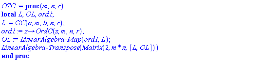 proc (m, n, r) local L, OL, ord1; L := GC(a, m, b, n, r); ord1 := proc (z) options operator, arrow; OrdC(z, m, n, r) end proc; OL := LinearAlgebra:-Map(ord1, L); LinearAlgebra:-Transpose(Matrix(2, m*n, [L, OL])) end proc