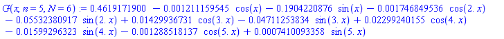 G(x, n = 5, N = 6) := .4619171900-0.1211159545e-2*cos(x)-.1904220876*sin(x)-0.1746849536e-2*cos(2.*x)-0.5532380917e-1*sin(2.*x)+0.1429936731e-1*cos(3.*x)-0.4711253834e-1*sin(3.*x)+0.2299240155e-1*cos(4.*x)-0.1599296323e-1*sin(4.*x)-0.1288518137e-2*cos(5.*x)+0.7410093358e-3*sin(5.*x)
