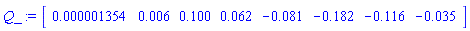 Q_ := Vector[row](8, {(1) = 0.1354e-5, (2) = 0.6e-2, (3) = .100, (4) = 0.62e-1, (5) = -0.81e-1, (6) = -.182, (7) = -.116, (8) = -0.35e-1})