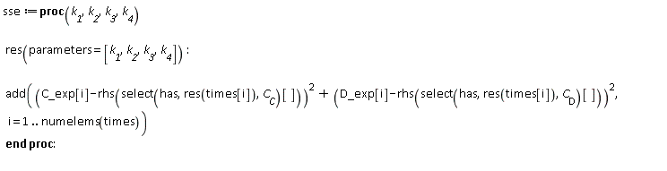 sse := proc (k__1, k__2, k__3, k__4) res(parameters = [k__1, k__2, k__3, k__4]); add((C_exp[i]-rhs(select(has, res(times[i]), C__C)[]))^2+(D_exp[i]-rhs(select(has, res(times[i]), C__D)[]))^2, i = 1 .. numelems(times)) end proc: