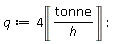 q := Units:-Standard:-`*`(4, Units:-Standard:-Unit(Units:-Standard:-`*`('tonne', Units:-Standard:-`/`('h')))):