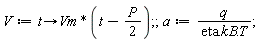 V := proc (t) options operator, arrow; Vm*(t-(1/2)*P) end proc; a := q/(eta.kB.T)