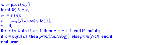 proc (n, f) local W, L, c, x; W := V(n); L := [seq(f(x), `in`(x, W))]; c := 0; for x in L do if x = 1 then c := c+1 end if end do; if c = nops(L) then print(tautology) else print(NO) end if end proc
