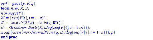 proc (p, V, q) local n, W, K, B; n := nops(V); W := [seq(V[i], i = 1 .. n)]; K := [seq(x^(2*p)-x, `in`(x, W))]; B := Groebner:-Basis(K, tdeg(seq(V[i], i = 1 .. n))); modp(Groebner:-NormalForm(q, B, tdeg(seq(V[i], i = 1 .. n))), p) end proc