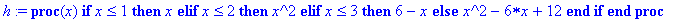 h := proc (x) if x <= 1 then x elif x <= 2 then x^2 elif x <= 3 then 6-x else x^2-6*x+12 end if end proc